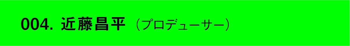 004. 近藤昌平（プロデューサー）