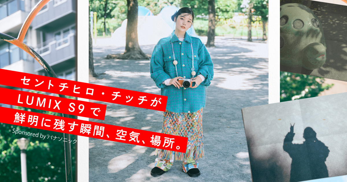 セントチヒロ・チッチが『LUMIX S9』で鮮明に残す瞬間、空気、場所。